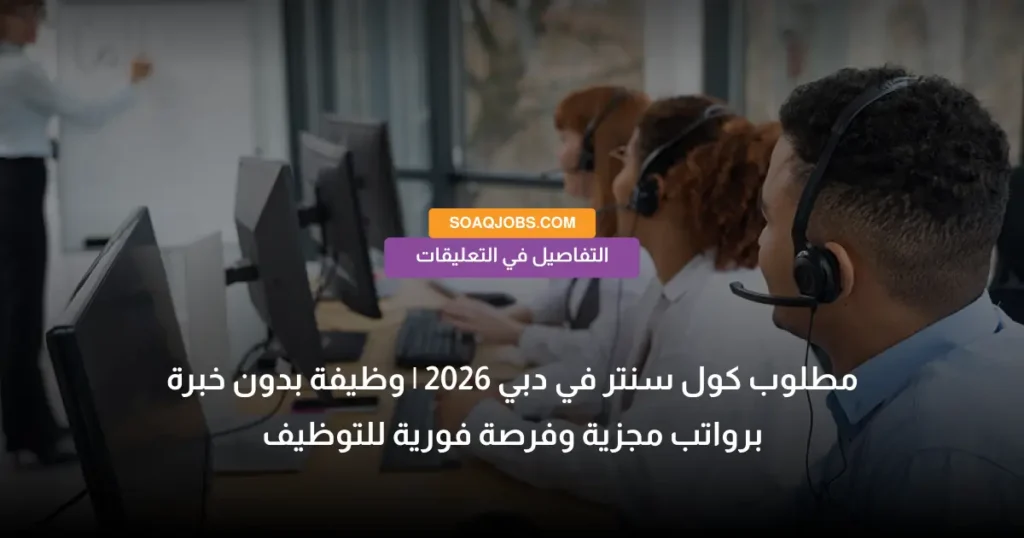 مطلوب كول سنتر في دبي 2026 _ وظيفة بدون خبرة برواتب مجزية وفرصة فورية للتوظيف