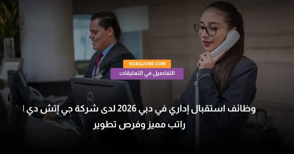 وظائف استقبال إداري في دبي 2026 لدى شركة جي إتش دي _ راتب مميز وفرص تطوير