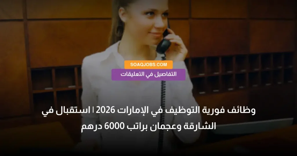 وظائف فورية التوظيف في الإمارات 2026 _ استقبال في الشارقة وعجمان براتب 6000 درهم