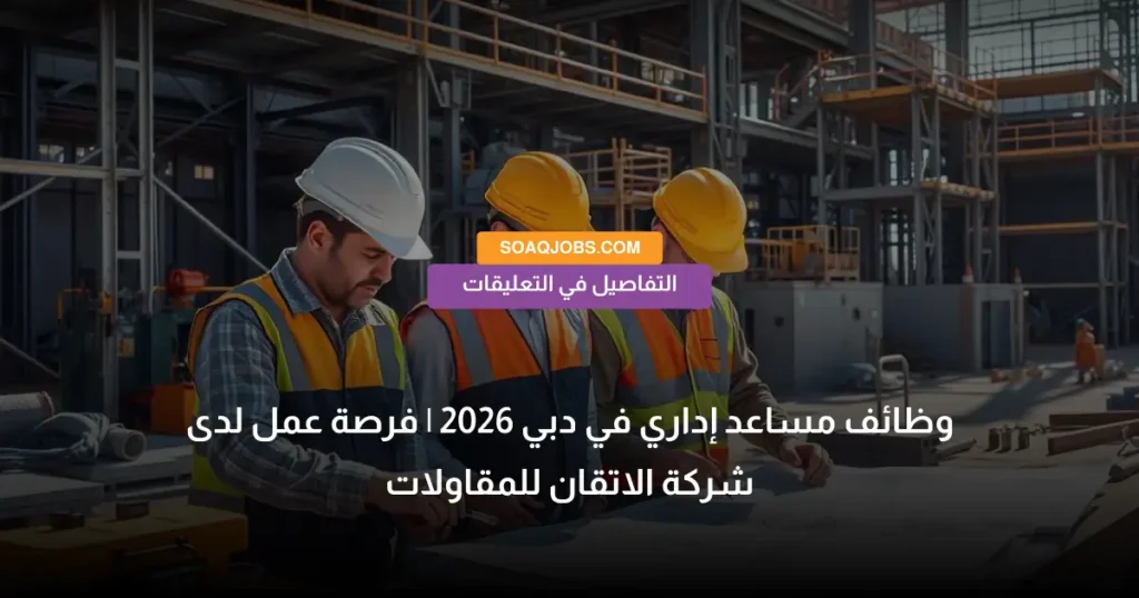 وظائف مساعد إداري في دبي 2026 _ فرصة عمل لدى شركة الاتقان للمقاولات
